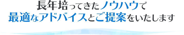 長年培ってきたノウハウで 最適なアドバイスとご提案をいたします