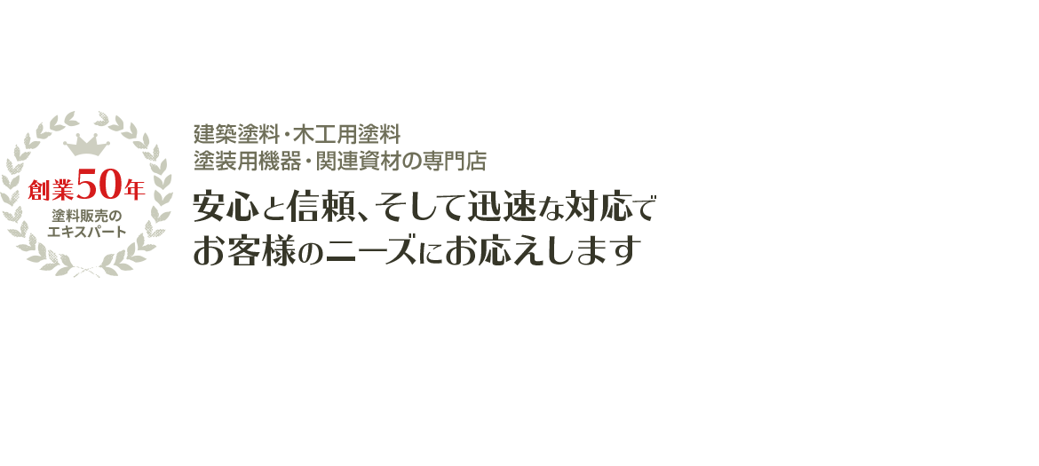 建築塗料・木工用塗料 塗装用機器・関連資材の専門店 安心と信頼、そして迅速な対応で お客様のニーズにお応えします